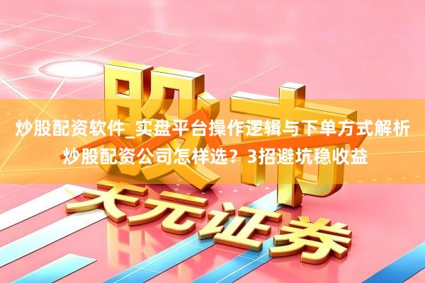 炒股配资软件_实盘平台操作逻辑与下单方式解析 炒股配资公司怎样选？3招避坑稳收益