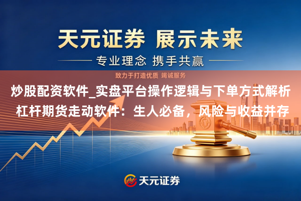 炒股配资软件_实盘平台操作逻辑与下单方式解析 杠杆期货走动软件：生人必备，风险与收益并存