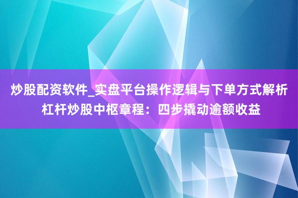 炒股配资软件_实盘平台操作逻辑与下单方式解析 杠杆炒股中枢章程：四步撬动逾额收益