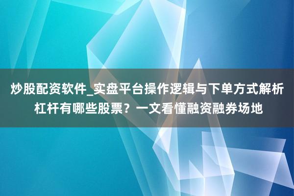 炒股配资软件_实盘平台操作逻辑与下单方式解析 杠杆有哪些股票？一文看懂融资融券场地