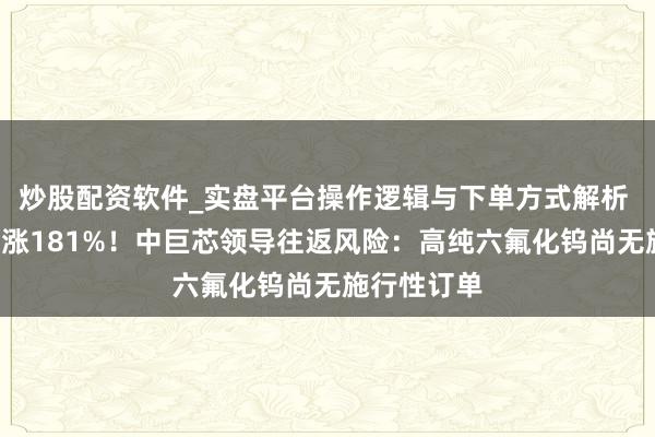 炒股配资软件_实盘平台操作逻辑与下单方式解析 1个多月大涨181%！中巨芯领导往返风险：高纯六氟化钨尚无施行性订单