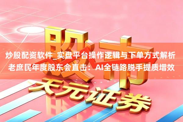 炒股配资软件_实盘平台操作逻辑与下单方式解析 老庶民年度股东会直击：AI全链路脱手提质增效