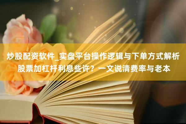 炒股配资软件_实盘平台操作逻辑与下单方式解析 股票加杠杆利息些许？一文说清费率与老本