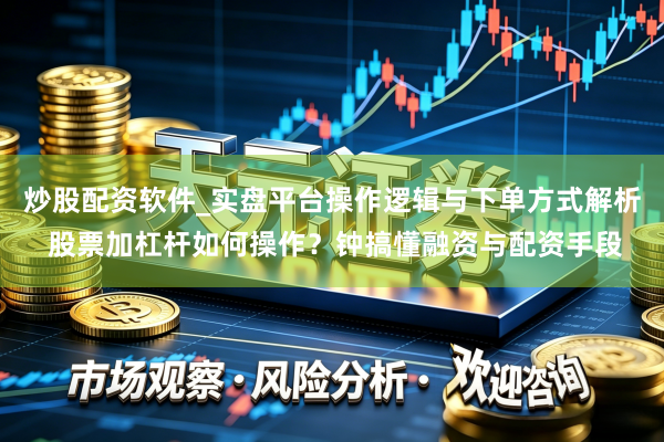 炒股配资软件_实盘平台操作逻辑与下单方式解析 股票加杠杆如何操作？钟搞懂融资与配资手段