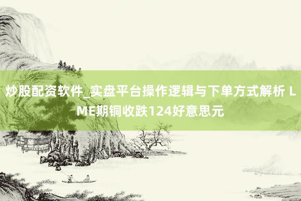 炒股配资软件_实盘平台操作逻辑与下单方式解析 LME期铜收跌124好意思元