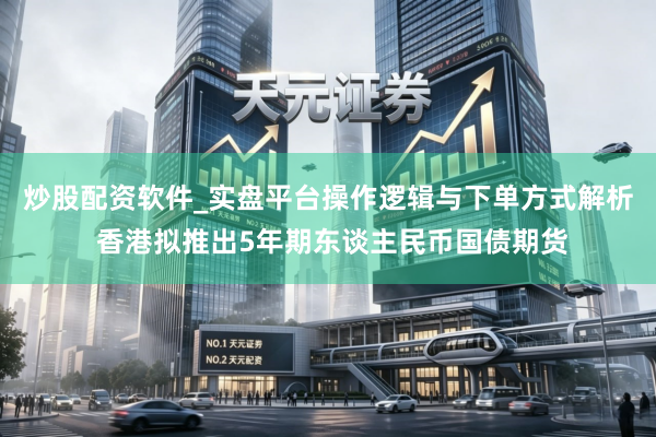 炒股配资软件_实盘平台操作逻辑与下单方式解析 香港拟推出5年期东谈主民币国债期货