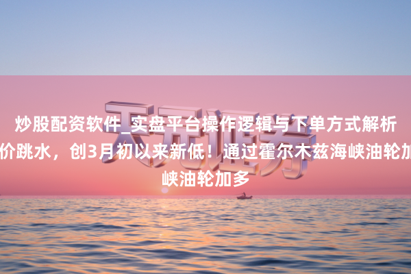 炒股配资软件_实盘平台操作逻辑与下单方式解析 油价跳水，创3月初以来新低！通过霍尔木兹海峡油轮加多