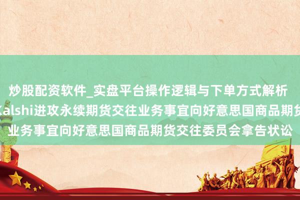 炒股配资软件_实盘平台操作逻辑与下单方式解析 芝加哥营业交往所就Kalshi进攻永续期货交往业务事宜向好意思国商品期货交往委员会拿告状讼