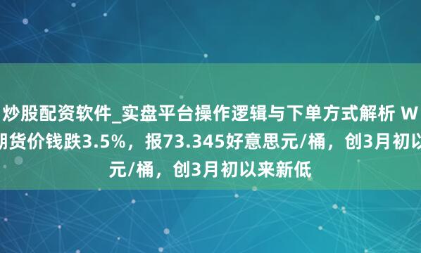 炒股配资软件_实盘平台操作逻辑与下单方式解析 WTI原油期货价钱跌3.5%，报73.345好意思元/桶，创3月初以来新低