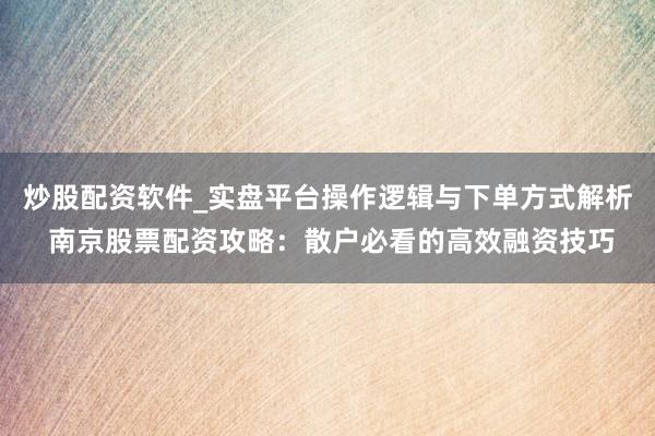 炒股配资软件_实盘平台操作逻辑与下单方式解析 南京股票配资攻略：散户必看的高效融资技巧