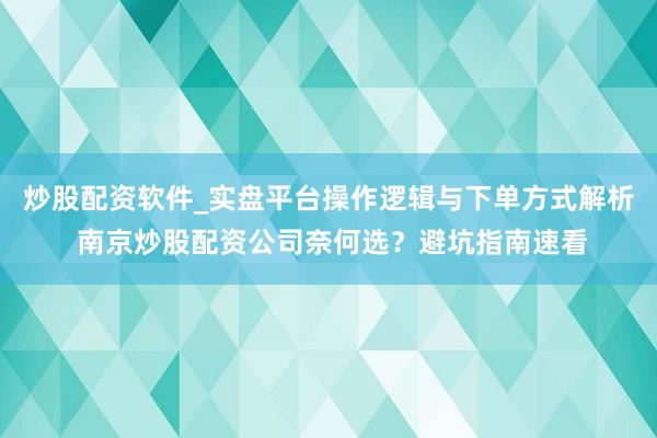 炒股配资软件_实盘平台操作逻辑与下单方式解析 南京炒股配资公司奈何选？避坑指南速看