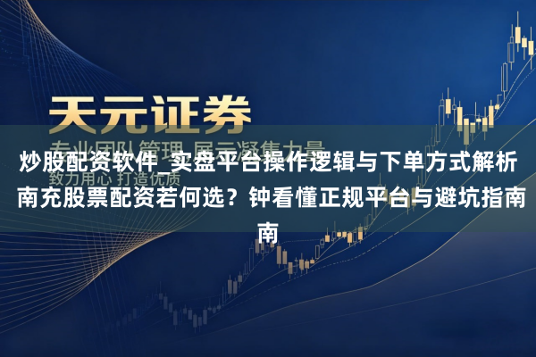 炒股配资软件_实盘平台操作逻辑与下单方式解析 南充股票配资若何选？钟看懂正规平台与避坑指南