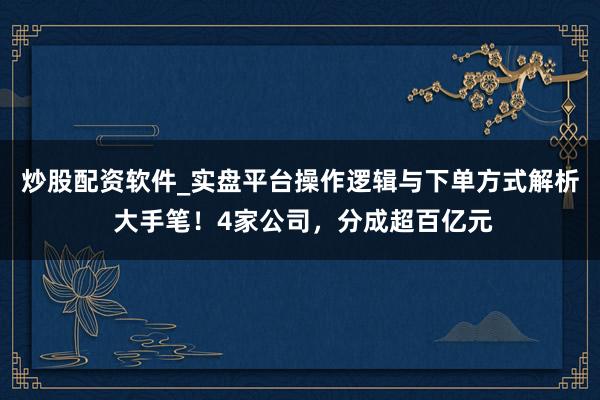 炒股配资软件_实盘平台操作逻辑与下单方式解析 大手笔！4家公司，分成超百亿元