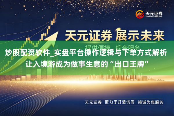 炒股配资软件_实盘平台操作逻辑与下单方式解析 让入境游成为做事生意的“出口王牌”