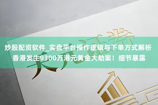 炒股配资软件_实盘平台操作逻辑与下单方式解析 香港发生9300万港元黄金大劫案！细节暴露