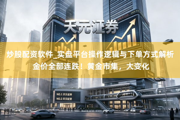 炒股配资软件_实盘平台操作逻辑与下单方式解析 金价全部连跌！黄金市集，大变化