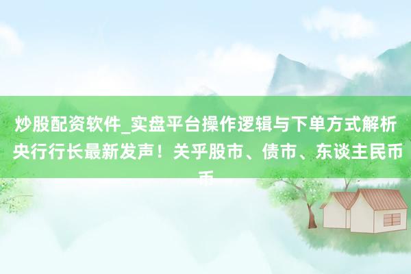 炒股配资软件_实盘平台操作逻辑与下单方式解析 央行行长最新发声！关乎股市、债市、东谈主民币