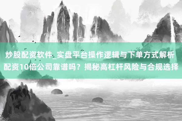炒股配资软件_实盘平台操作逻辑与下单方式解析 配资10倍公司靠谱吗？揭秘高杠杆风险与合规选择