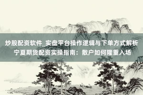 炒股配资软件_实盘平台操作逻辑与下单方式解析 宁夏期货配资实操指南:散户如何隆重入场