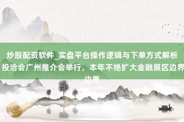 炒股配资软件_实盘平台操作逻辑与下单方式解析 投洽会广州推介会举行,本年不绝扩大金融展区边界
