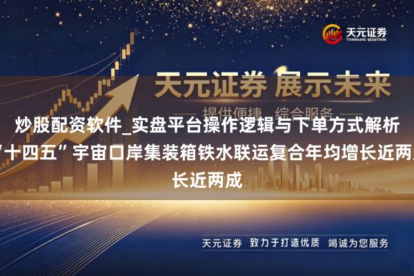 炒股配资软件_实盘平台操作逻辑与下单方式解析 “十四五”宇宙口岸集装箱铁水联运复合年均增长近两成