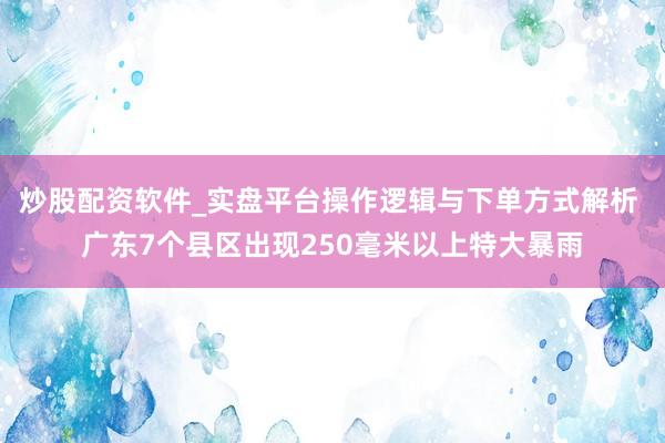 炒股配资软件_实盘平台操作逻辑与下单方式解析 广东7个县区出现250毫米以上特大暴雨