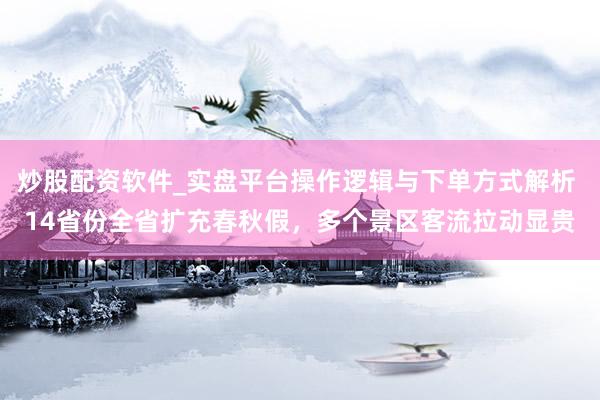 炒股配资软件_实盘平台操作逻辑与下单方式解析 14省份全省扩充春秋假，多个景区客流拉动显贵
