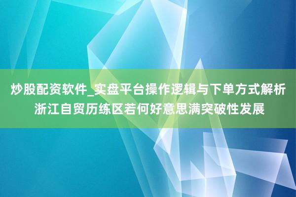 炒股配资软件_实盘平台操作逻辑与下单方式解析 浙江自贸历练区若何好意思满突破性发展