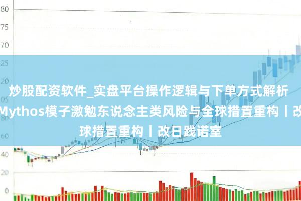 炒股配资软件_实盘平台操作逻辑与下单方式解析 杨燕青：Mythos模子激勉东说念主类风险与全球措置重构丨改日践诺室