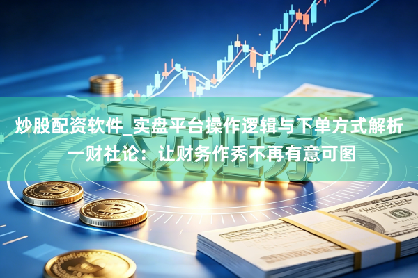 炒股配资软件_实盘平台操作逻辑与下单方式解析 一财社论：让财务作秀不再有意可图