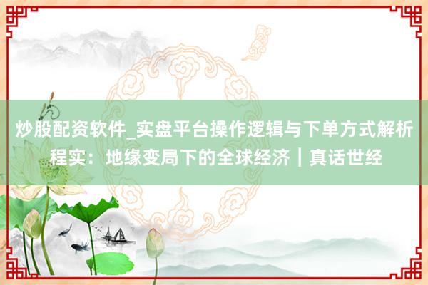 炒股配资软件_实盘平台操作逻辑与下单方式解析 程实：地缘变局下的全球经济︱真话世经