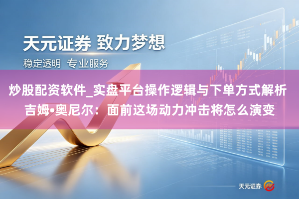 炒股配资软件_实盘平台操作逻辑与下单方式解析 吉姆•奥尼尔：面前这场动力冲击将怎么演变