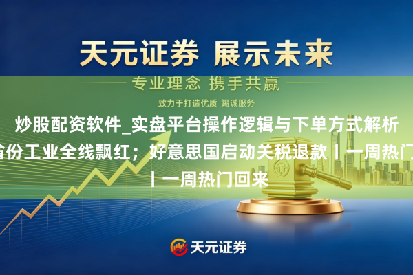 炒股配资软件_实盘平台操作逻辑与下单方式解析 31省份工业全线飘红；好意思国启动关税退款丨一周热门回来